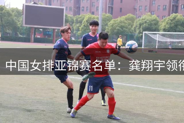 中国女排亚锦赛名单：龚翔宇领衔 王梦洁庄宇珊在列