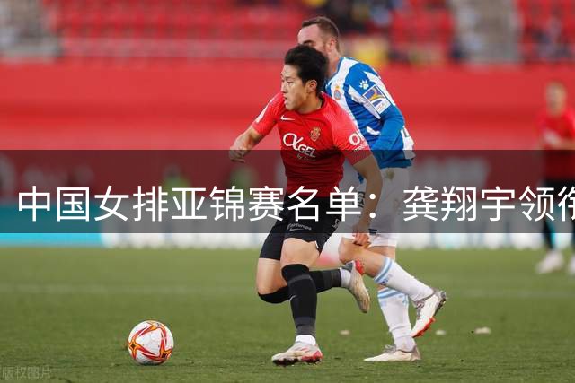 中国女排亚锦赛名单：龚翔宇领衔 王梦洁庄宇珊在列