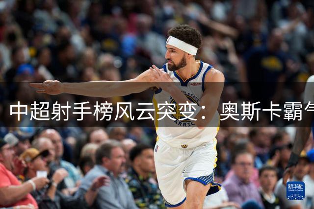 中超射手榜风云突变：奥斯卡霸气领跑 本土前锋张玉宁跻身十球俱乐部