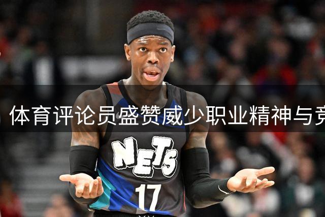 体育评论员盛赞威少职业精神与竞争激情