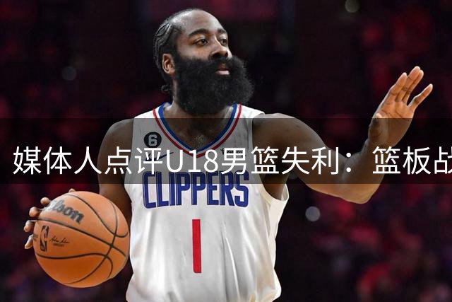 媒体人点评U18男篮失利：篮板战术依赖症亟待改变