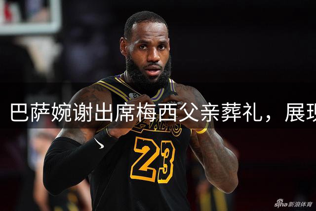 巴萨婉谢出席梅西父亲葬礼，展现家属隐私至上的温情态度
