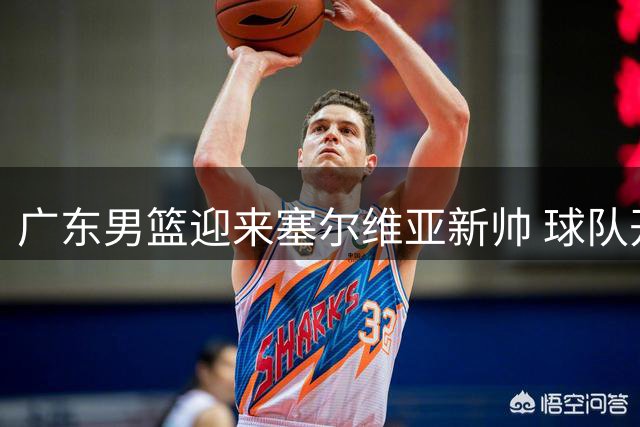 广东男篮迎来塞尔维亚新帅 球队开启重建之路