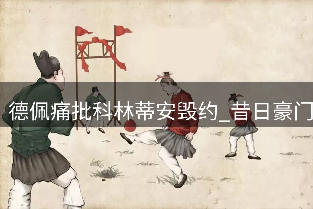 德佩痛批科林蒂安毁约 昔日豪门悍将或另谋出路