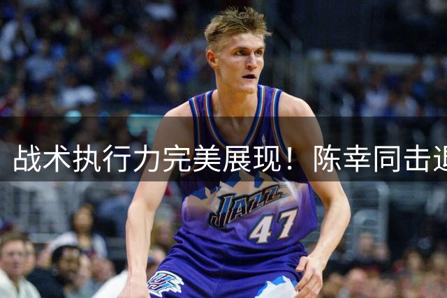 战术执行力完美展现！陈幸同击退蒯曼挺进WTT横滨站决赛