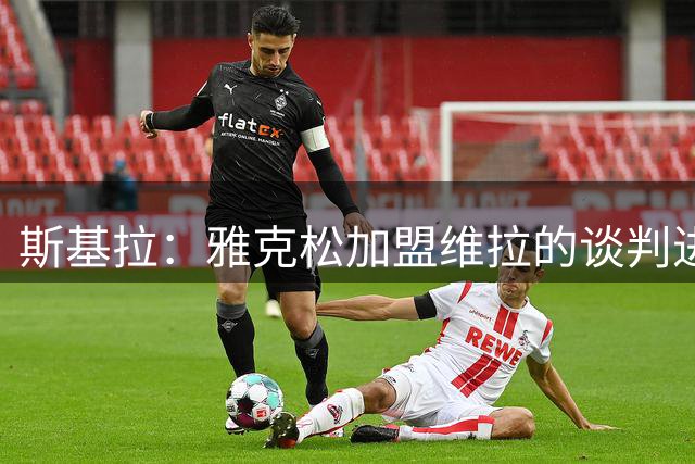斯基拉：雅克松加盟维拉的谈判进展顺利，埃梅里非常喜欢他