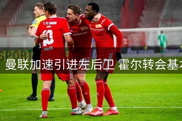 曼联加速引进左后卫 霍尔转会基本无望