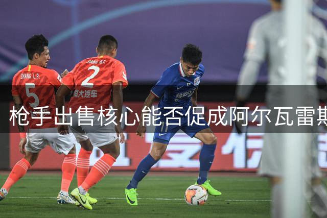 枪手出售核心能否促成阿尔瓦雷斯转会？