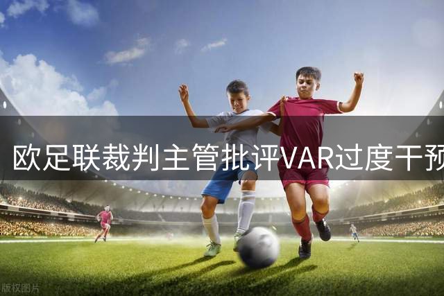 欧足联裁判主管批评VAR过度干预影响比赛流畅性