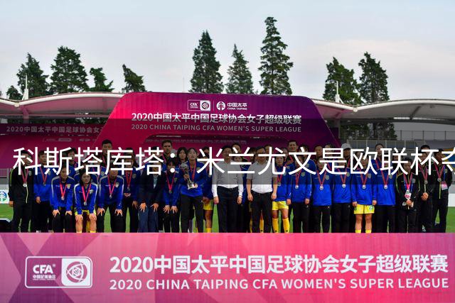 科斯塔库塔：米兰尤文是欧联杯夺冠热门 欣赏阿莫林的冒险风格