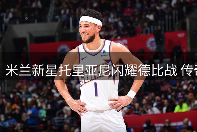 米兰新星托里亚尼闪耀德比战 传奇队长巴雷西获全场致敬