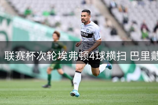 联赛杯次轮埃弗顿4球横扫 巴里戴帽助球队晋级