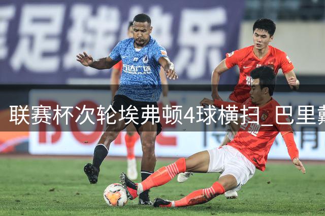 联赛杯次轮埃弗顿4球横扫 巴里戴帽助球队晋级