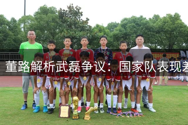 董路解析武磊争议：国家队表现差异源于体系支撑不足