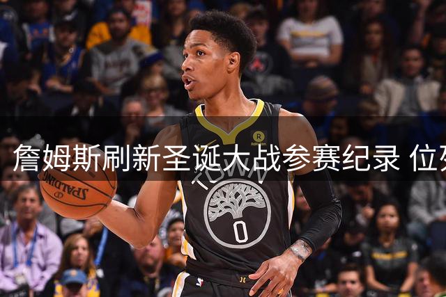 詹姆斯刷新圣诞大战参赛纪录 位列历史七位21季俱乐部