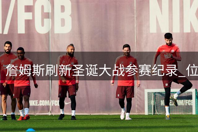 詹姆斯刷新圣诞大战参赛纪录 位列历史七位21季俱乐部
