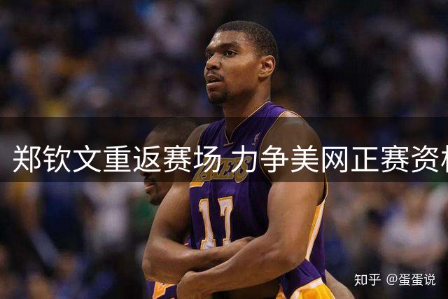 郑钦文重返赛场 力争美网正赛资格