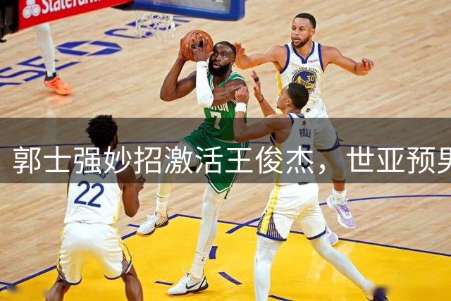 郭士强妙招激活王俊杰，世亚预男篮险胜展现新气象