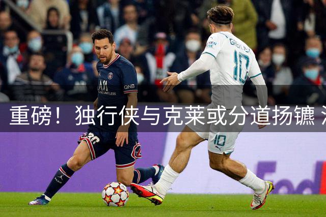 重磅！独行侠与克莱或分道扬镳 洛城或成神射手下一站