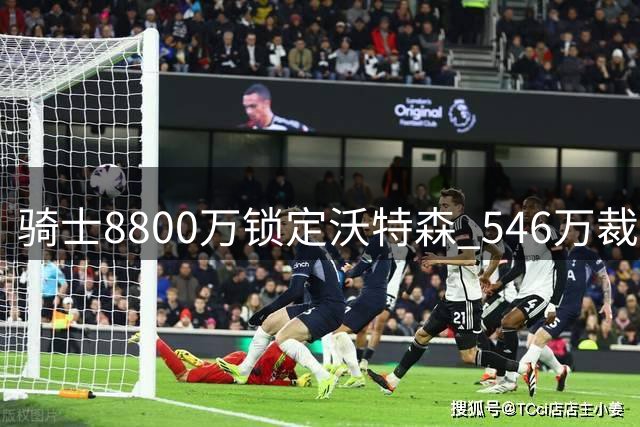 骑士8800万锁定沃特森 546万裁撤惠特摩尔命运迥异