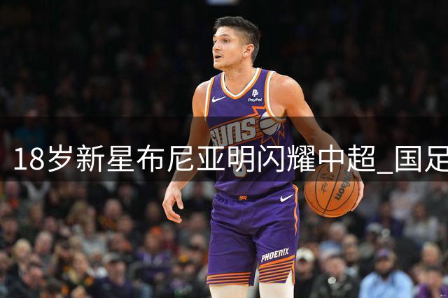 18岁新星布尼亚明闪耀中超 国足征召指日可待