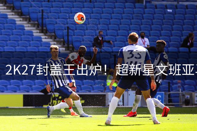 2K27封盖王出炉！超新星文班亚马碾压群雄 戈贝尔跌出前五