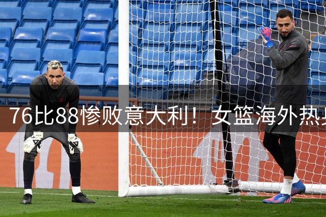 76比88惨败意大利！女篮海外热身赛遭开门黑：宫鲁鸣该反省反省了？