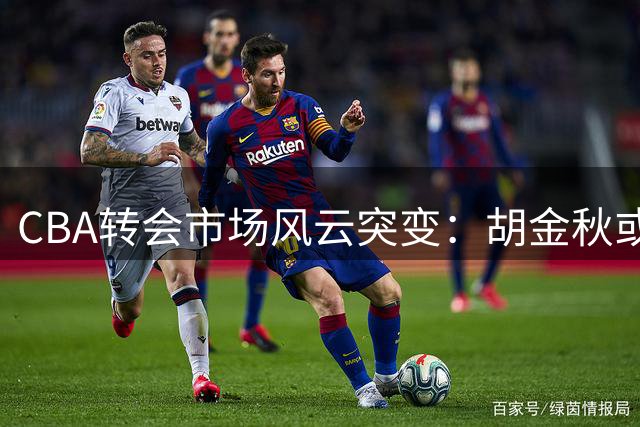 CBA转会市场风云突变：胡金秋或成赛季最大变数